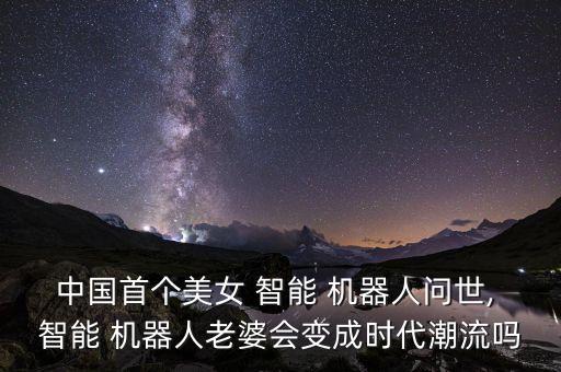 中國首個美女 智能 機(jī)器人問世, 智能 機(jī)器人老婆會變成時代潮流嗎