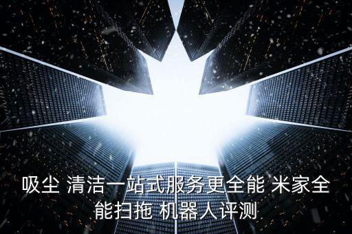 吸塵 清潔一站式服務(wù)更全能 米家全能掃拖 機(jī)器人評(píng)測(cè)