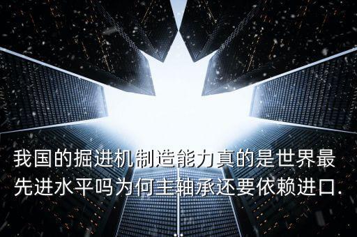 我國的掘進(jìn)機(jī)制造能力真的是世界最 先進(jìn)水平嗎為何主軸承還要依賴進(jìn)口...