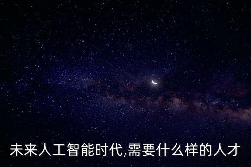 未來人工智能時代,需要什么樣的人才