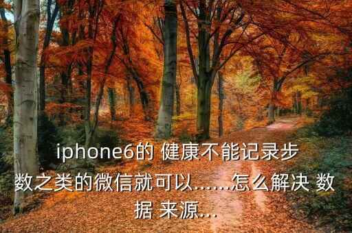  iphone6的 健康不能記錄步數(shù)之類的微信就可以……怎么解決 數(shù)據(jù) 來源...