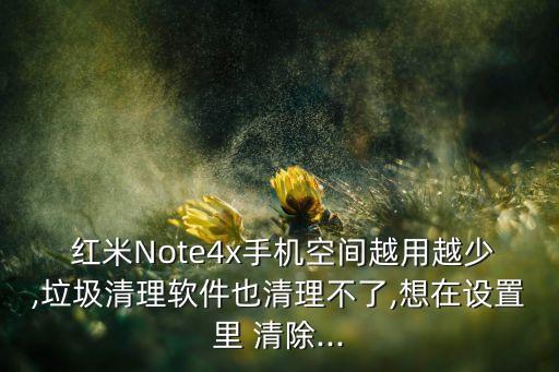  紅米Note4x手機空間越用越少,垃圾清理軟件也清理不了,想在設置里 清除...