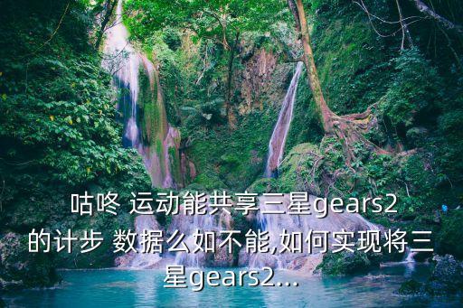  咕咚 運動能共享三星gears2的計步 數(shù)據(jù)么如不能,如何實現(xiàn)將三星gears2...