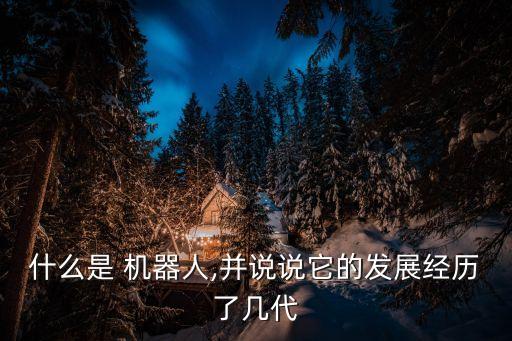 什么是 機器人,并說說它的發(fā)展經(jīng)歷了幾代