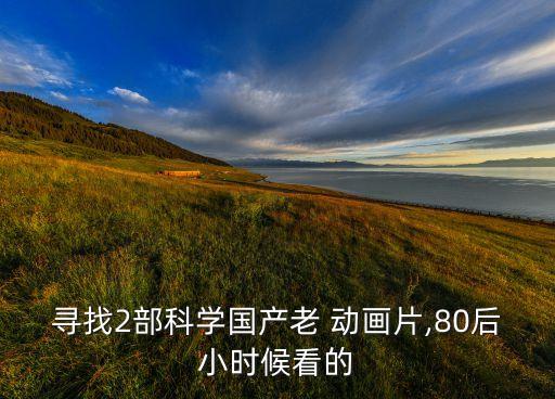 尋找2部科學(xué)國產(chǎn)老 動畫片,80后小時候看的