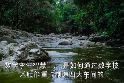數(shù)字孿生智慧工廠,是如何通過數(shù)字技術(shù)賦能重卡制造四大車間的