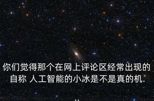 你們覺得那個在網(wǎng)上評論區(qū)經(jīng)常出現(xiàn)的自稱 人工智能的小冰是不是真的機...