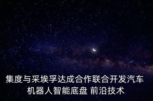 集度與采埃孚達(dá)成合作聯(lián)合開發(fā)汽車 機(jī)器人智能底盤 前沿技術(shù)