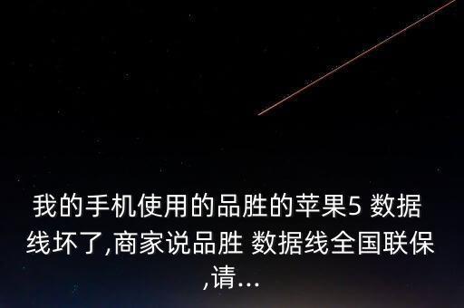 我的手機使用的品勝的蘋果5 數(shù)據 線壞了,商家說品勝 數(shù)據線全國聯(lián)保,請...