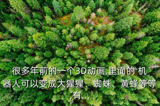 很多年前的一個(gè)3D動(dòng)畫,里面的 機(jī)器人可以變成大猩猩、蜘蛛、黃蜂等等,有...
