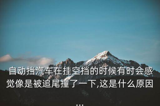  自動擋汽車在掛空擋的時候有時會感覺像是被追尾撞了一下,這是什么原因...