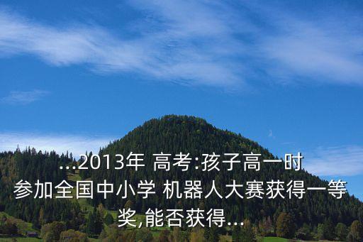 ...2013年 高考:孩子高一時(shí)參加全國(guó)中小學(xué) 機(jī)器人大賽獲得一等獎(jiǎng),能否獲得...