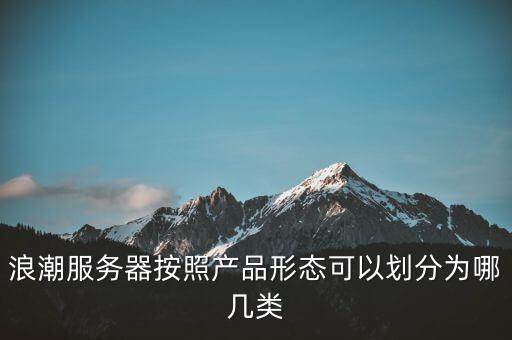 浪潮服務(wù)器按照產(chǎn)品形態(tài)可以劃分為哪幾類