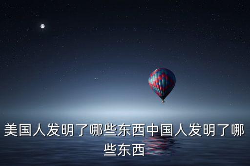 美國(guó)人發(fā)明了哪些東西中國(guó)人發(fā)明了哪些東西