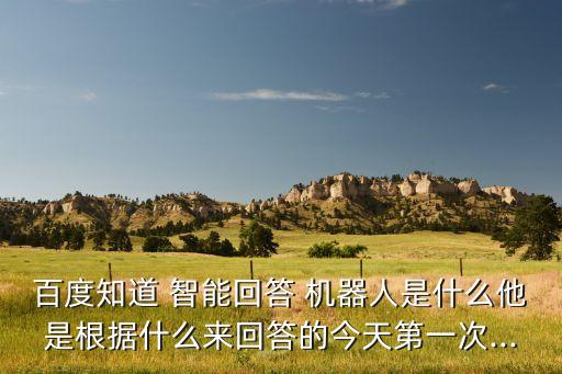 百度知道 智能回答 機器人是什么他是根據(jù)什么來回答的今天第一次...