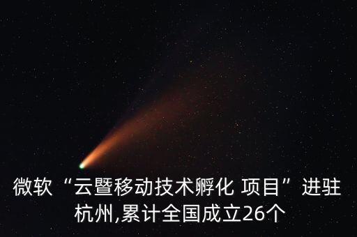微軟“云暨移動技術(shù)孵化 項目”進(jìn)駐 杭州,累計全國成立26個