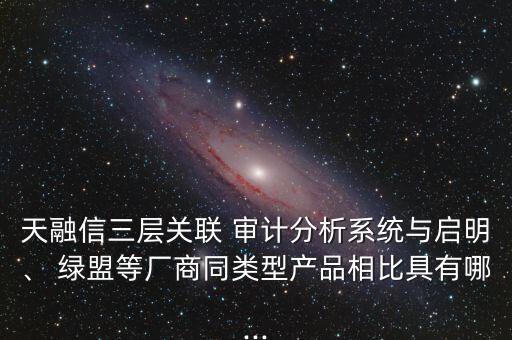 天融信三層關(guān)聯(lián) 審計(jì)分析系統(tǒng)與啟明、 綠盟等廠商同類型產(chǎn)品相比具有哪...