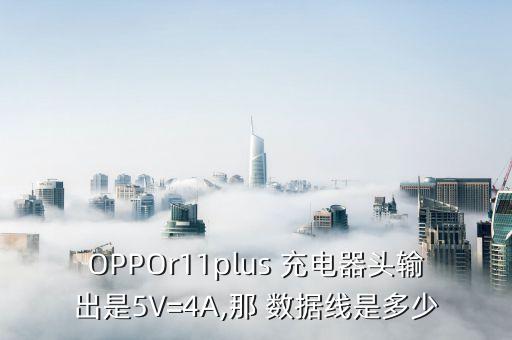 OPPOr11plus 充電器頭輸出是5V=4A,那 數(shù)據(jù)線是多少