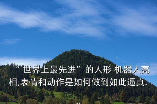 “ 世界上最先進(jìn)”的人形 機(jī)器人亮相,表情和動(dòng)作是如何做到如此逼真...
