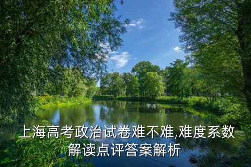  上海高考政治試卷難不難,難度系數(shù)解讀點(diǎn)評(píng)答案解析