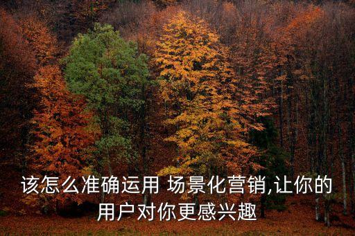 該怎么準確運用 場景化營銷,讓你的用戶對你更感興趣