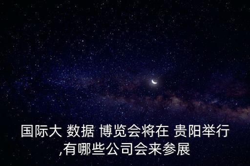 國(guó)際大 數(shù)據(jù) 博覽會(huì)將在 貴陽(yáng)舉行,有哪些公司會(huì)來(lái)參展