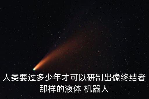 人類要過多少年才可以研制出像終結者那樣的液體 機器人