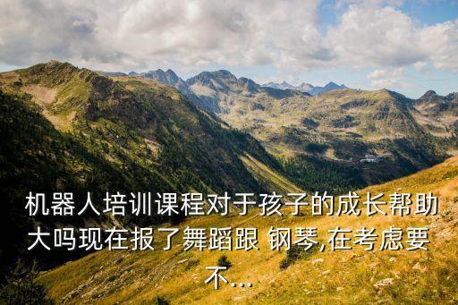  機器人培訓課程對于孩子的成長幫助大嗎現(xiàn)在報了舞蹈跟 鋼琴,在考慮要不...