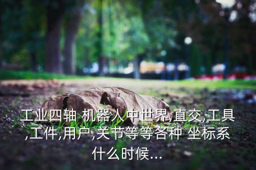 工業(yè)四軸 機器人中世界,直交,工具,工件,用戶,關(guān)節(jié)等等各種 坐標(biāo)系什么時候...