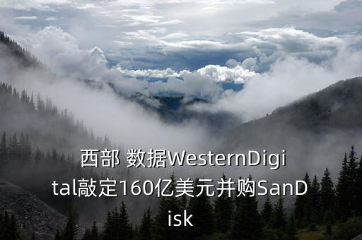  西部 數(shù)據(jù)WesternDigital敲定160億美元并購(gòu)SanDisk