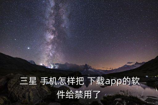  三星 手機(jī)怎樣把 下載app的軟件給禁用了