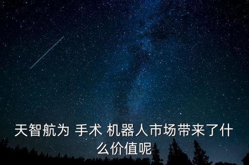 天智航為 手術(shù) 機(jī)器人市場(chǎng)帶來了什么價(jià)值呢
