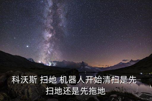 科沃斯 掃地 機器人開始清掃是先 掃地還是先拖地