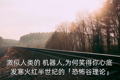 激似人類(lèi)的 機(jī)器人,為何笑得你心底發(fā)寒火紅半世紀(jì)的「恐怖谷理論」