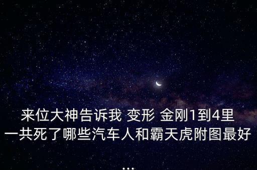 來(lái)位大神告訴我 變形 金剛1到4里一共死了哪些汽車人和霸天虎附圖最好...