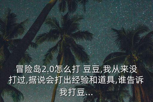 冒險島2.0怎么打 豆豆,我從來沒打過,據(jù)說會打出經(jīng)驗和道具,誰告訴我打豆...