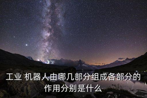 工業(yè) 機(jī)器人由哪幾部分組成各部分的作用分別是什么