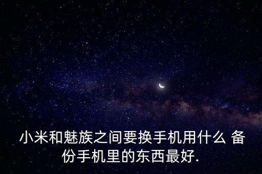  小米和魅族之間要換手機(jī)用什么 備份手機(jī)里的東西最好.