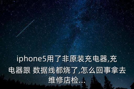 iphone5用了非原裝充電器,充電器跟 數(shù)據(jù)線都燒了,怎么回事拿去維修店檢...