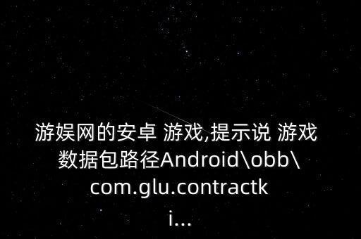 游娛網(wǎng)的安卓 游戲,提示說 游戲 數(shù)據(jù)包路徑Android\obb\com.glu.contractki...
