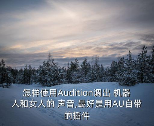 怎樣使用Audition調(diào)出 機器人和女人的 聲音,最好是用AU自帶的插件
