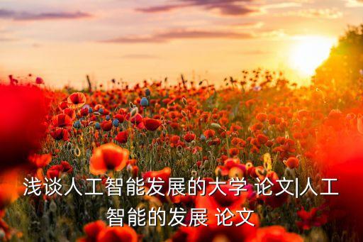 淺談人工智能發(fā)展的大學(xué) 論文|人工智能的發(fā)展 論文