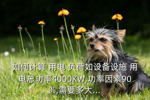如何計(jì)算 用電 負(fù)荷如設(shè)備設(shè)施 用電總功率4000KW,功率因素90%,需要多大...