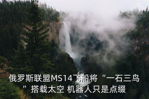 俄羅斯聯(lián)盟MS14飛船將“一石三鳥”搭載太空 機器人只是點綴