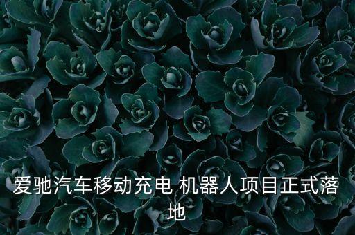 愛(ài)馳汽車(chē)移動(dòng)充電 機(jī)器人項(xiàng)目正式落地