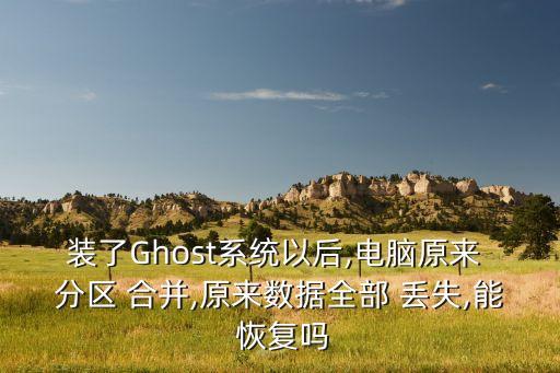 裝了Ghost系統(tǒng)以后,電腦原來(lái) 分區(qū) 合并,原來(lái)數(shù)據(jù)全部 丟失,能 恢復(fù)嗎