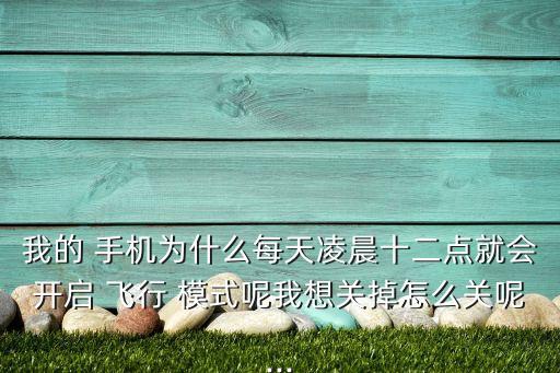 我的 手機(jī)為什么每天凌晨十二點(diǎn)就會開啟 飛行 模式呢我想關(guān)掉怎么關(guān)呢...