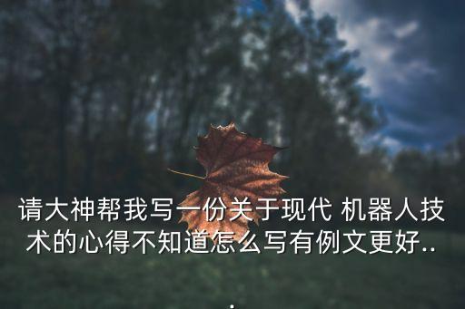 請大神幫我寫一份關(guān)于現(xiàn)代 機(jī)器人技術(shù)的心得不知道怎么寫有例文更好...