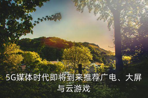 5G媒體時代即將到來推薦廣電、大屏與云游戲