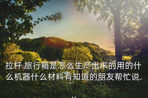 拉桿 旅行箱是怎么生產(chǎn)出來的用的什么機器什么材料有知道的朋友幫忙說...